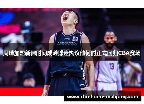 周琦加盟新疆时间成谜球迷热议他何时正式回归CBA赛场 周琦加盟新疆时间成谜球迷热议他何时正式回归CBA赛场