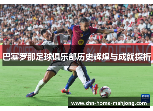 巴塞罗那足球俱乐部历史辉煌与成就探析