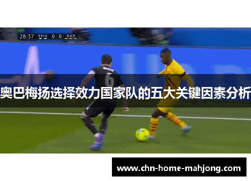 奥巴梅扬选择效力国家队的五大关键因素分析 奥巴梅扬选择效力国家队的五大关键因素分析