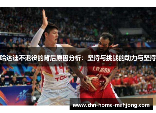 哈达迪不退役的背后原因分析:坚持与挑战的动力与坚持 哈达迪不退役的背后原因分析:坚持与挑战的动力与坚持