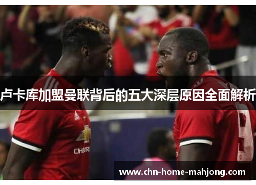 卢卡库加盟曼联背后的五大深层原因全面解析 卢卡库加盟曼联背后的五大深层原因全面解析