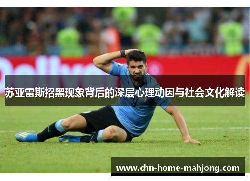 苏亚雷斯招黑现象背后的深层心理动因与社会文化解读 苏亚雷斯招黑现象背后的深层心理动因与社会文化解读