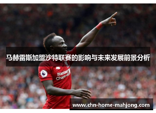 马赫雷斯加盟沙特联赛的影响与未来发展前景分析 马赫雷斯加盟沙特联赛的影响与未来发展前景分析