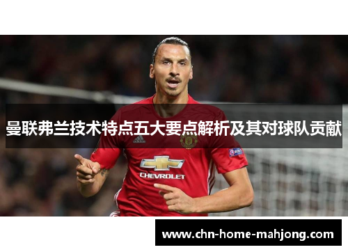曼联弗兰技术特点五大要点解析及其对球队贡献 曼联弗兰技术特点五大要点解析及其对球队贡献
