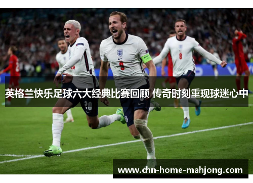 英格兰快乐足球六大经典比赛回顾 传奇时刻重现球迷心中 英格兰快乐足球六大经典比赛回顾 传奇时刻重现球迷心中