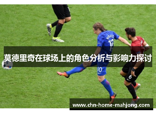 莫德里奇在球场上的角色分析与影响力探讨 莫德里奇在球场上的角色分析与影响力探讨