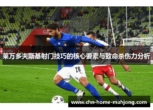 莱万多夫斯基射门技巧的核心要素与致命杀伤力分析