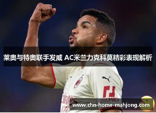 莱奥与特奥联手发威 AC米兰力克科莫精彩表现解析 莱奥与特奥联手发威 AC米兰力克科莫精彩表现解析