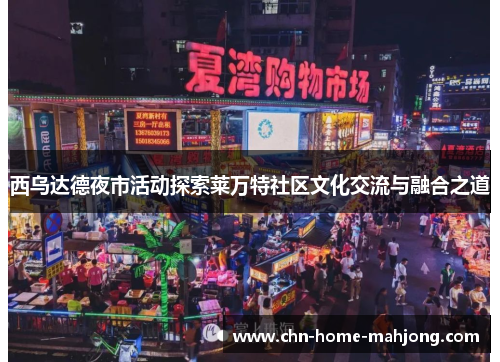 西乌达德夜市活动探索莱万特社区文化交流与融合之道 西乌达德夜市活动探索莱万特社区文化交流与融合之道