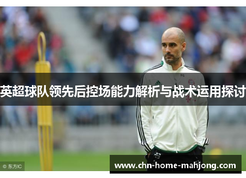 英超球队领先后控场能力解析与战术运用探讨