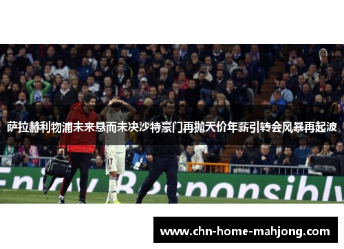萨拉赫利物浦未来悬而未决沙特豪门再抛天价年薪引转会风暴再起波